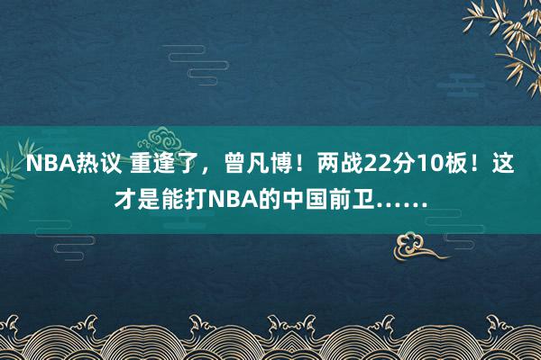 NBA热议 重逢了，曾凡博！两战22分10板！这才是能打NBA的中国前卫……