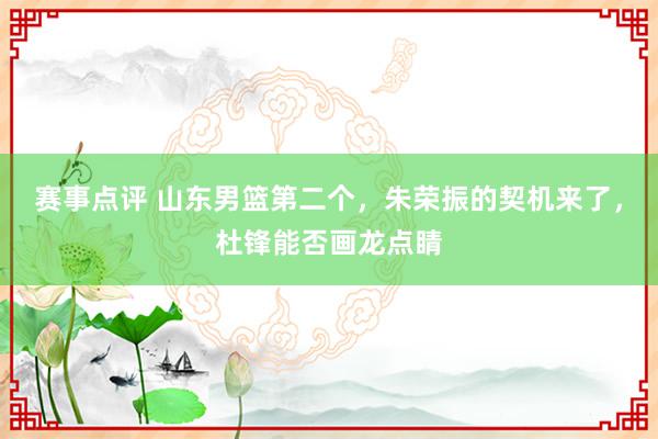 赛事点评 山东男篮第二个，朱荣振的契机来了，杜锋能否画龙点睛