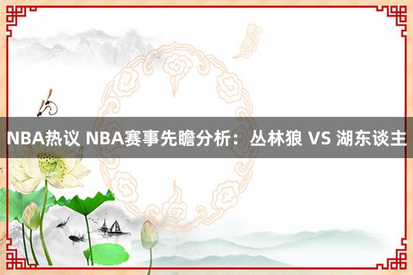 NBA热议 NBA赛事先瞻分析：丛林狼 VS 湖东谈主