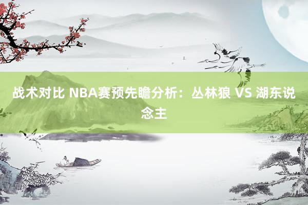 战术对比 NBA赛预先瞻分析：丛林狼 VS 湖东说念主