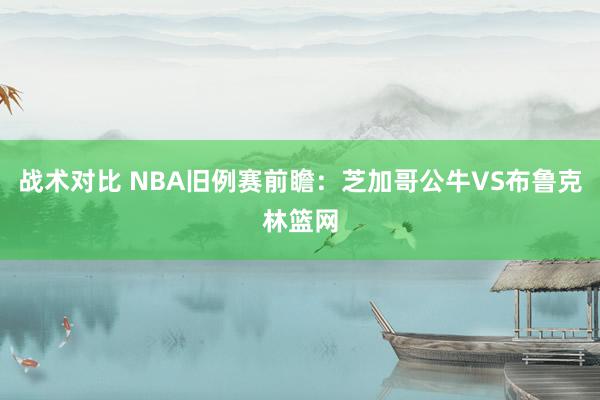 战术对比 NBA旧例赛前瞻：芝加哥公牛VS布鲁克林篮网