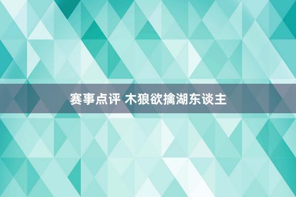 赛事点评 木狼欲擒湖东谈主