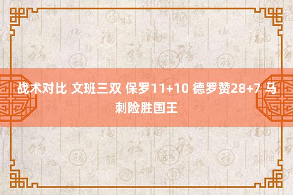 战术对比 文班三双 保罗11+10 德罗赞28+7 马刺险胜国王