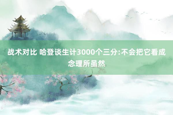 战术对比 哈登谈生计3000个三分:不会把它看成念理所虽然