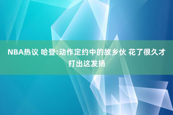 NBA热议 哈登:动作定约中的故乡伙 花了很久才打出这发扬