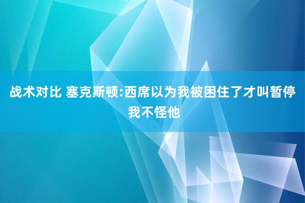 战术对比 塞克斯顿:西席以为我被困住了才叫暂停 我不怪他