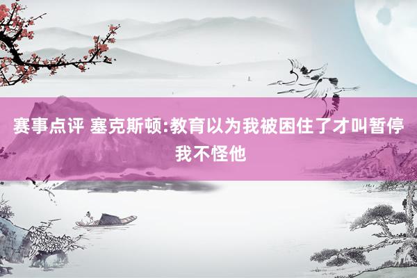 赛事点评 塞克斯顿:教育以为我被困住了才叫暂停 我不怪他