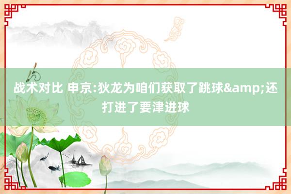 战术对比 申京:狄龙为咱们获取了跳球&还打进了要津进球