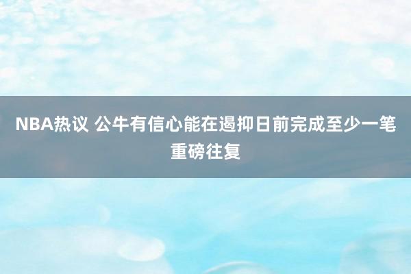 NBA热议 公牛有信心能在遏抑日前完成至少一笔重磅往复