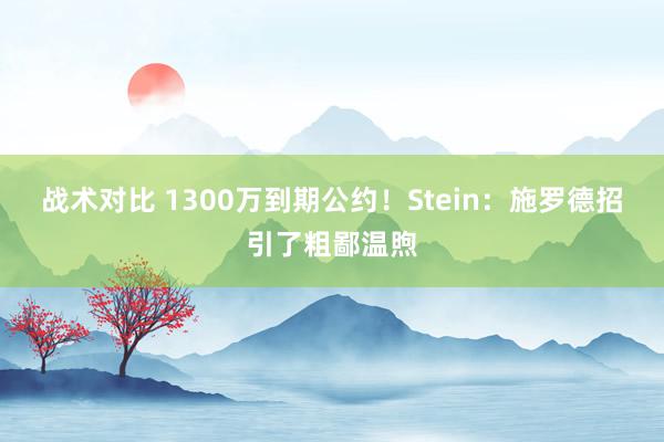 战术对比 1300万到期公约！Stein：施罗德招引了粗鄙温煦