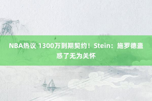 NBA热议 1300万到期契约！Stein：施罗德蛊惑了无为关怀