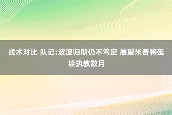 战术对比 队记:波波归期仍不笃定 展望米奇将延续执教数月