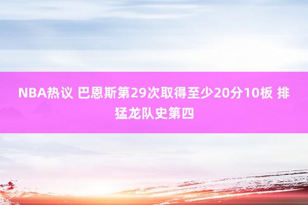 NBA热议 巴恩斯第29次取得至少20分10板 排猛龙队史第四