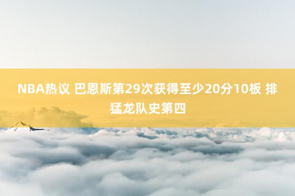 NBA热议 巴恩斯第29次获得至少20分10板 排猛龙队史第四