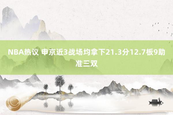 NBA热议 申京近3战场均拿下21.3分12.7板9助准三双