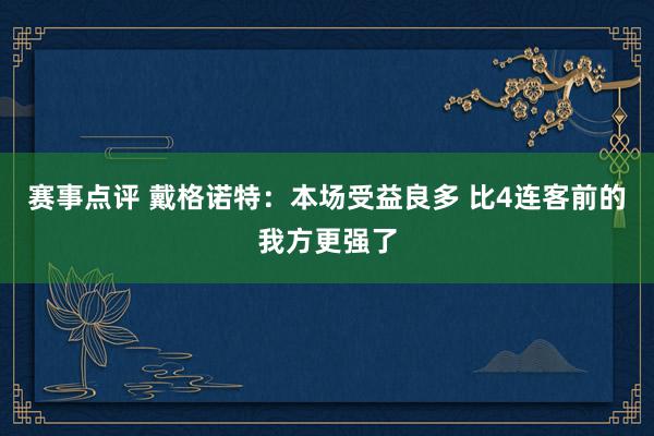 赛事点评 戴格诺特：本场受益良多 比4连客前的我方更强了