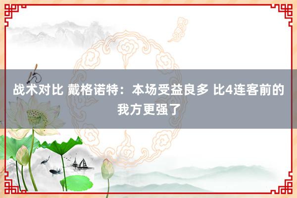 战术对比 戴格诺特：本场受益良多 比4连客前的我方更强了