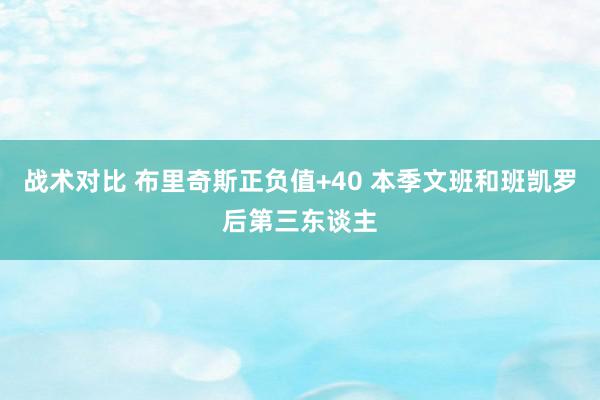 战术对比 布里奇斯正负值+40 本季文班和班凯罗后第三东谈主