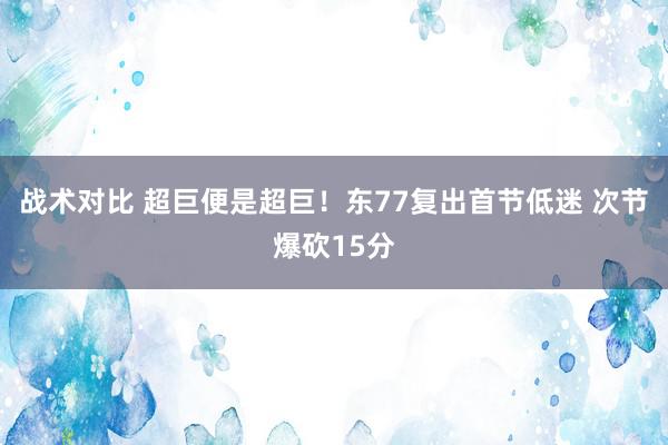 战术对比 超巨便是超巨！东77复出首节低迷 次节爆砍15分