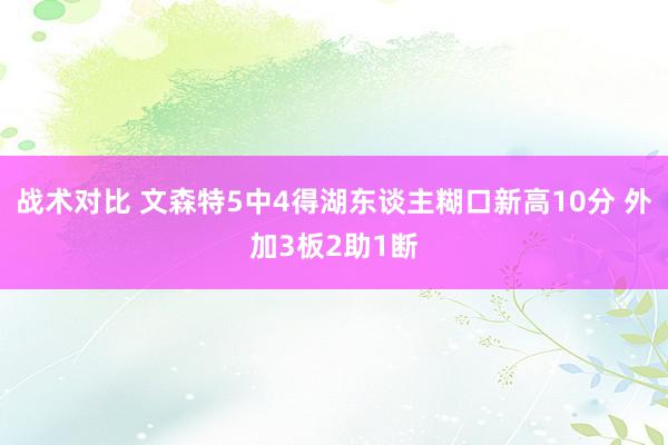 战术对比 文森特5中4得湖东谈主糊口新高10分 外加3板2助1断