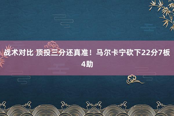 战术对比 顶投三分还真准！马尔卡宁砍下22分7板4助