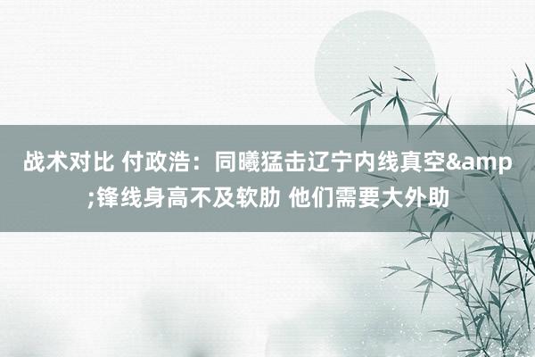 战术对比 付政浩：同曦猛击辽宁内线真空&锋线身高不及软肋 他们需要大外助