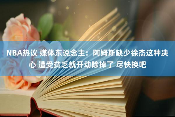 NBA热议 媒体东说念主：阿姆斯缺少徐杰这种决心 遭受贫乏就开动除掉了 尽快换吧