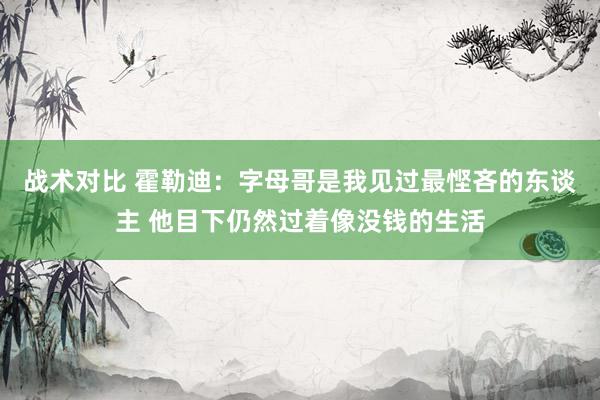 战术对比 霍勒迪：字母哥是我见过最悭吝的东谈主 他目下仍然过着像没钱的生活