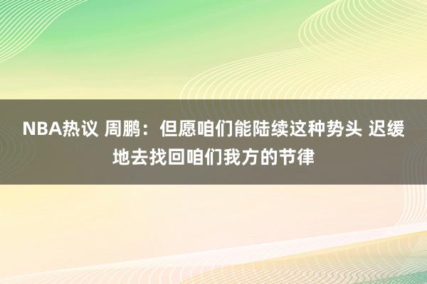 NBA热议 周鹏：但愿咱们能陆续这种势头 迟缓地去找回咱们我方的节律