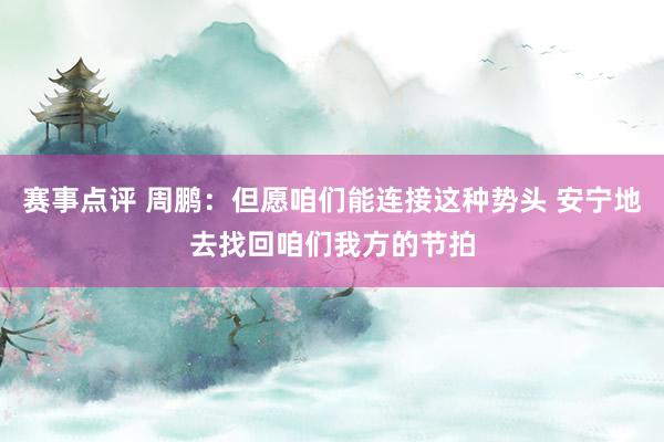 赛事点评 周鹏：但愿咱们能连接这种势头 安宁地去找回咱们我方的节拍