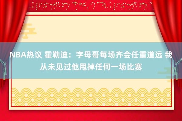 NBA热议 霍勒迪：字母哥每场齐会任重道远 我从未见过他甩掉任何一场比赛