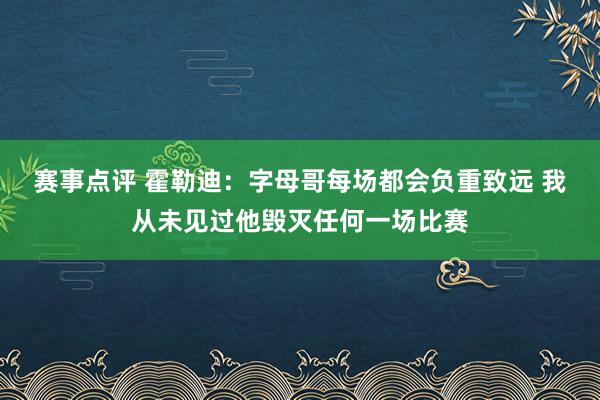 赛事点评 霍勒迪：字母哥每场都会负重致远 我从未见过他毁灭任何一场比赛