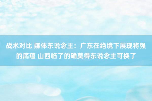 战术对比 媒体东说念主：广东在绝境下展现将强的底蕴 山西临了的确莫得东说念主可换了