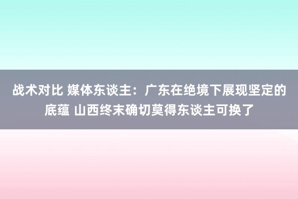 战术对比 媒体东谈主：广东在绝境下展现坚定的底蕴 山西终末确切莫得东谈主可换了