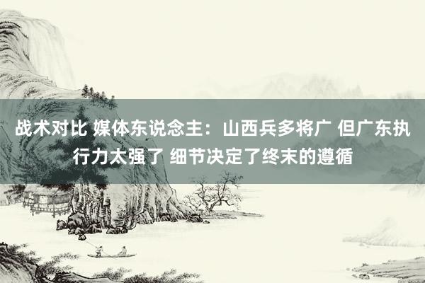 战术对比 媒体东说念主：山西兵多将广 但广东执行力太强了 细节决定了终末的遵循