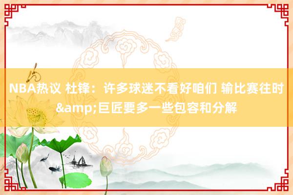 NBA热议 杜锋：许多球迷不看好咱们 输比赛往时&巨匠要多一些包容和分解