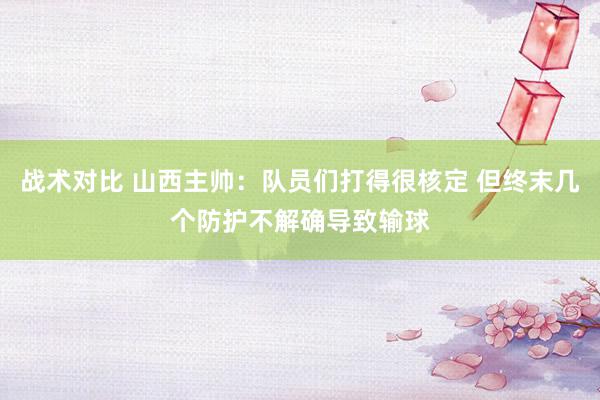 战术对比 山西主帅：队员们打得很核定 但终末几个防护不解确导致输球