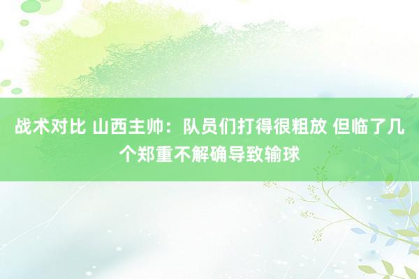 战术对比 山西主帅：队员们打得很粗放 但临了几个郑重不解确导致输球