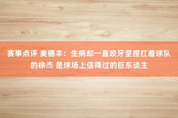 赛事点评 麦穗丰：生病却一直咬牙坚捏扛着球队的徐杰 是球场上信得过的巨东谈主