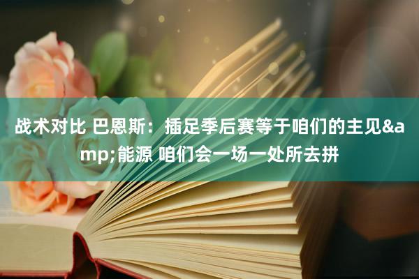 战术对比 巴恩斯：插足季后赛等于咱们的主见&能源 咱们会一场一处所去拼