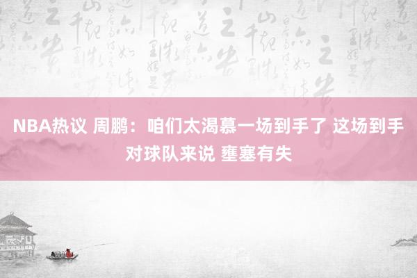 NBA热议 周鹏：咱们太渴慕一场到手了 这场到手对球队来说 壅塞有失