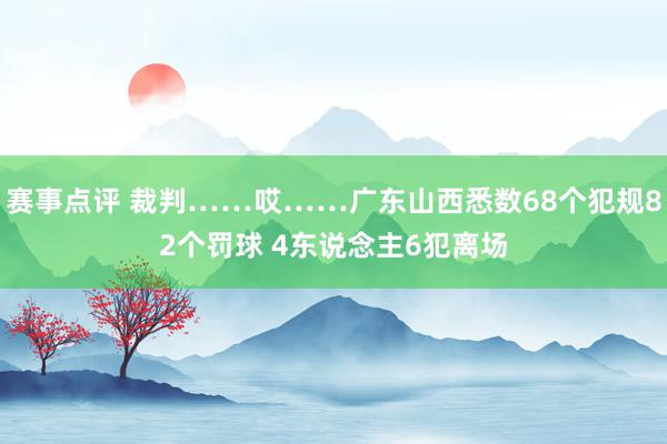 赛事点评 裁判……哎……广东山西悉数68个犯规82个罚球 4东说念主6犯离场