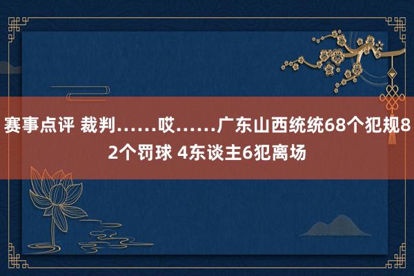 赛事点评 裁判……哎……广东山西统统68个犯规82个罚球 4东谈主6犯离场