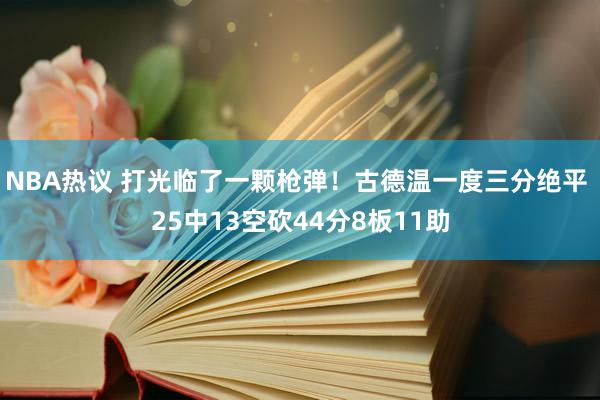 NBA热议 打光临了一颗枪弹！古德温一度三分绝平 25中13空砍44分8板11助