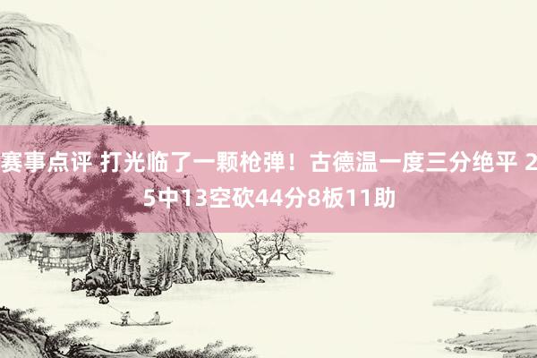 赛事点评 打光临了一颗枪弹！古德温一度三分绝平 25中13空砍44分8板11助