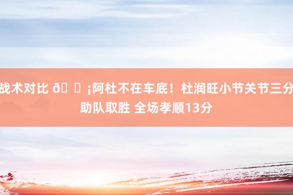 战术对比 🗡阿杜不在车底！杜润旺小节关节三分助队取胜 全场孝顺13分