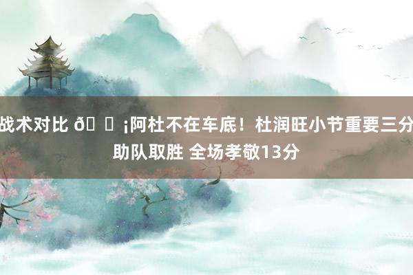 战术对比 🗡阿杜不在车底！杜润旺小节重要三分助队取胜 全场孝敬13分