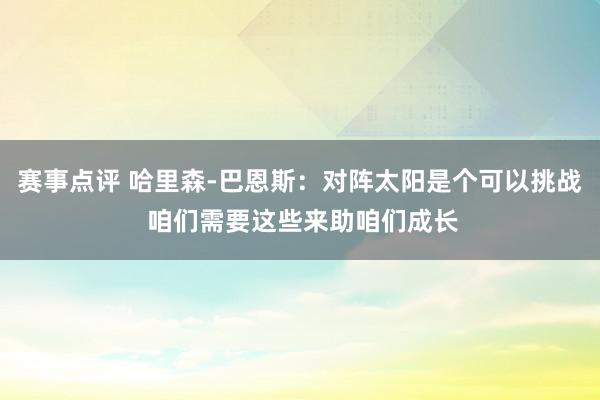 赛事点评 哈里森-巴恩斯：对阵太阳是个可以挑战 咱们需要这些来助咱们成长