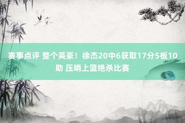 赛事点评 整个英豪！徐杰20中6获取17分5板10助 压哨上篮绝杀比赛