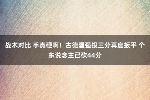 战术对比 手真硬啊！古德温强投三分再度扳平 个东说念主已砍44分